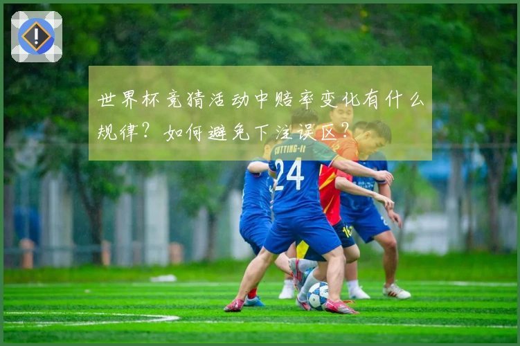 世界杯竞猜活动中赔率变化有什么规律？如何避免下注误区？