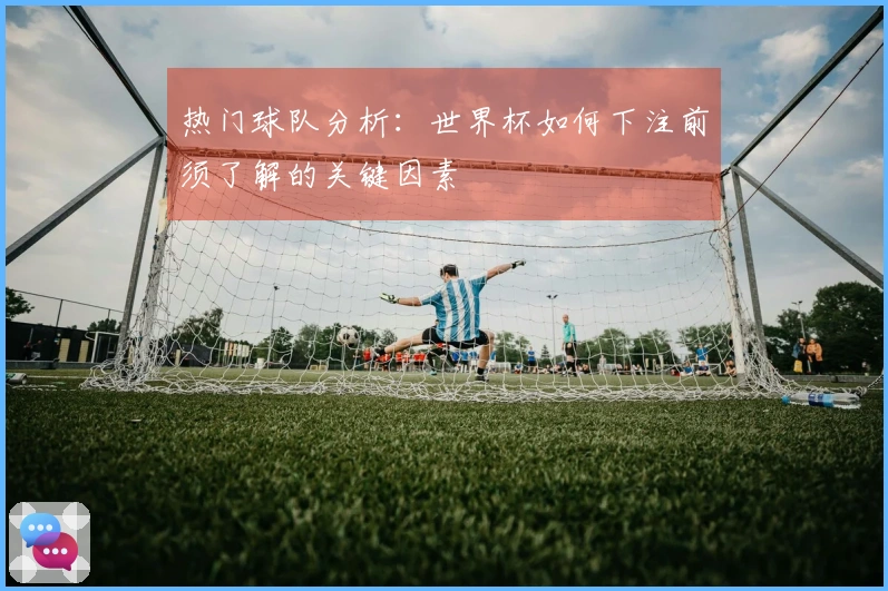 热门球队分析：世界杯如何下注前须了解的关键因素