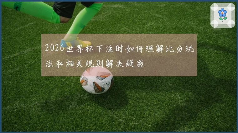 2026世界杯下注时如何理解比分玩法和相关规则解决疑惑