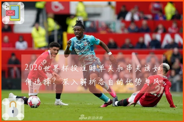 2026世界杯投注时单关和串关该如何选择？深入解析各自的优势与风险