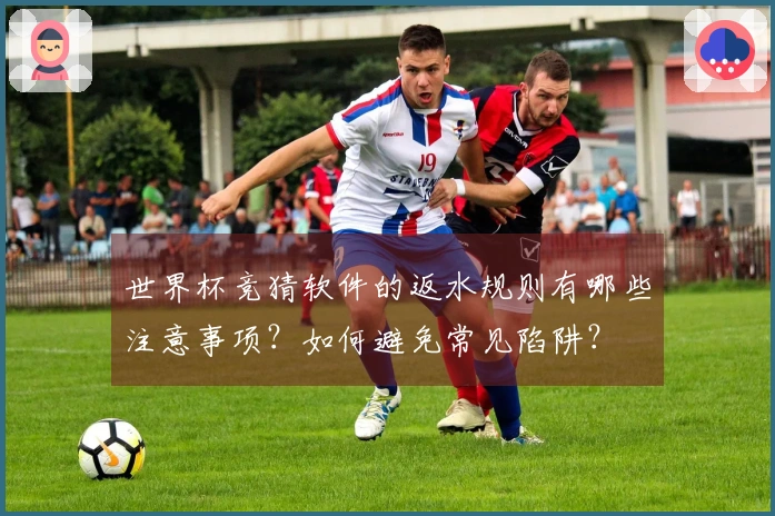世界杯竞猜软件的返水规则有哪些注意事项？如何避免常见陷阱？