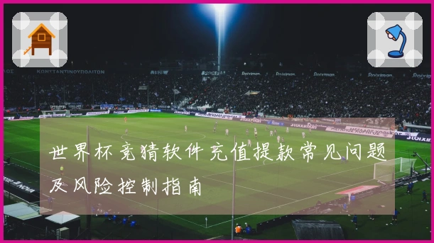 世界杯竞猜软件充值提款常见问题及风险控制指南
