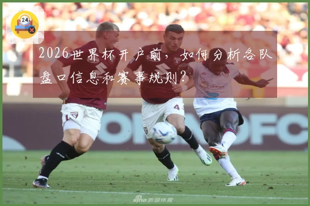 2026世界杯开户前，如何分析各队盘口信息和赛事规则？