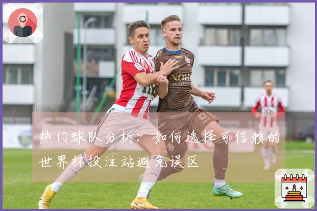 热门球队分析：如何选择可信赖的世界杯投注站避免误区