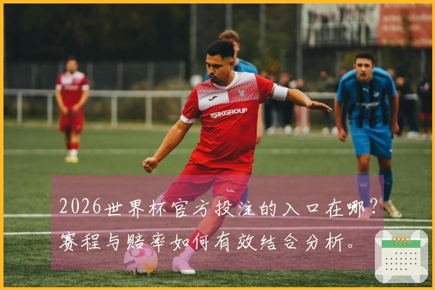 2026世界杯官方投注的入口在哪？赛程与赔率如何有效结合分析。