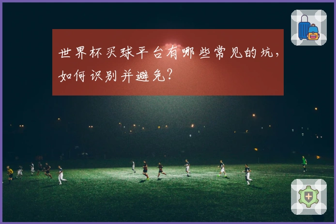 世界杯买球平台有哪些常见的坑，如何识别并避免？