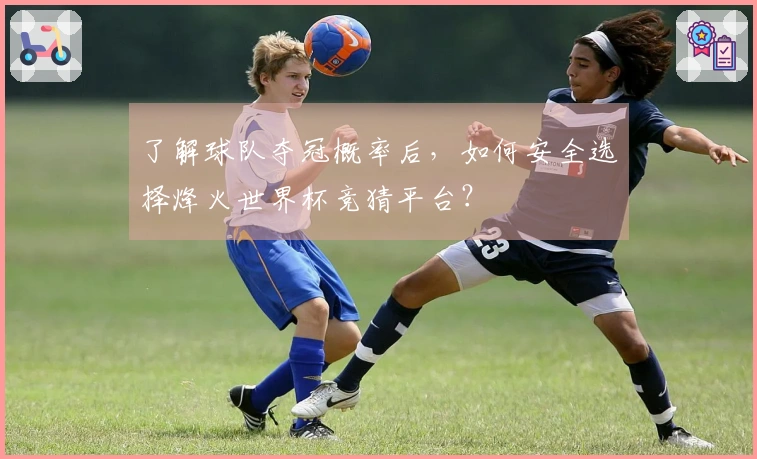 了解球队夺冠概率后，如何安全选择烽火世界杯竞猜平台？