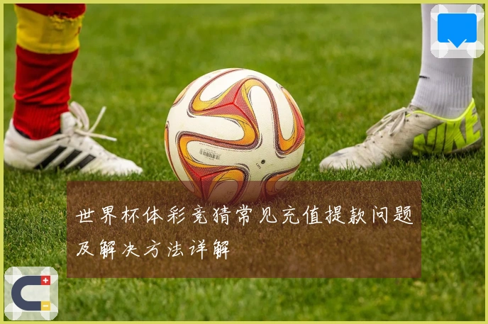 世界杯体彩竞猜常见充值提款问题及解决方法详解