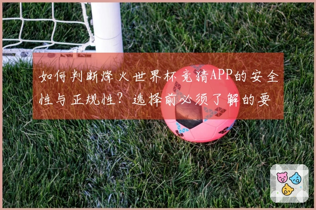 如何判断烽火世界杯竞猜APP的安全性与正规性？选择前必须了解的要点