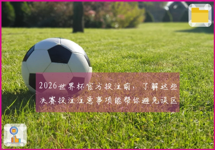 2026世界杯官方投注前，了解这些决赛投注注意事项能帮你避免误区