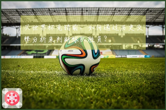 买世界杯竞猜前，如何通过历史交锋分析来判断球队胜负？