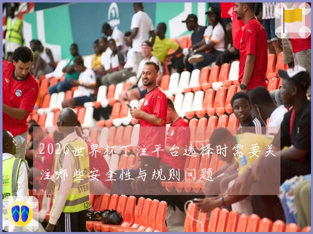 2026世界杯下注平台选择时需要关注哪些安全性与规则问题