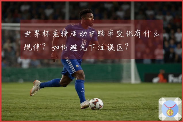 世界杯竞猜活动中赔率变化有什么规律？如何避免下注误区？