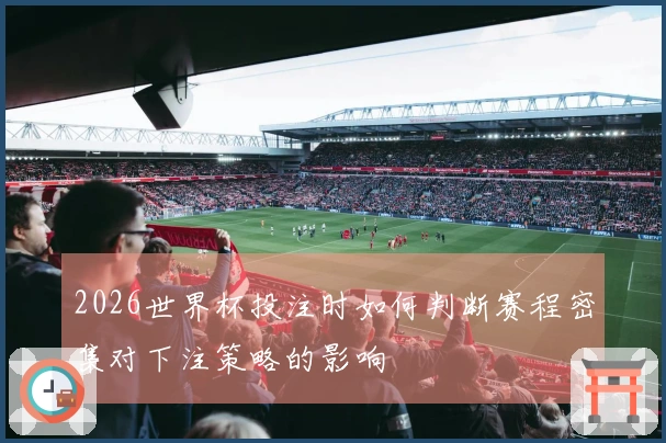 2026世界杯投注时如何判断赛程密集对下注策略的影响