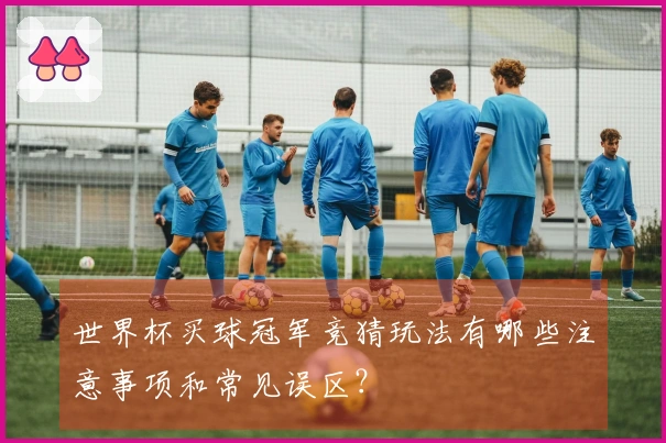 世界杯买球冠军竞猜玩法有哪些注意事项和常见误区？