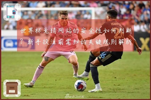 世界杯竞猜网站的安全性如何判断？新手投注前需知的关键规则解析